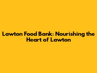 Lawton Food Bank: Nourishing the Heart of Lawton