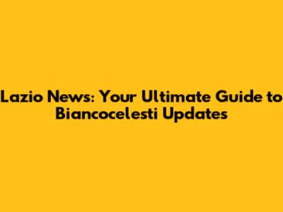 Lazio News: Your Ultimate Guide to Biancocelesti Updates
