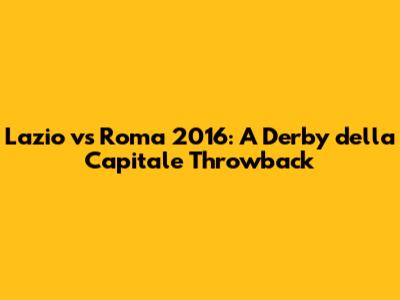 Lazio vs Roma 2016: A Derby della Capitale Throwback