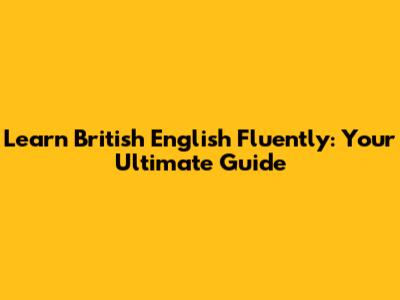 Learn British English Fluently: Your Ultimate Guide