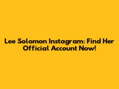 Lee Solomon Instagram: Find Her Official Account Now!