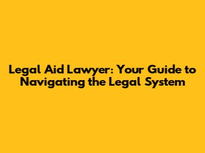 Legal Aid Lawyer: Your Guide to Navigating the Legal System