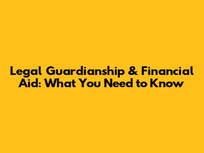 Legal Guardianship & Financial Aid: What You Need to Know