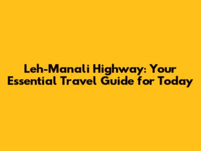 Leh-Manali Highway: Your Essential Travel Guide for Today