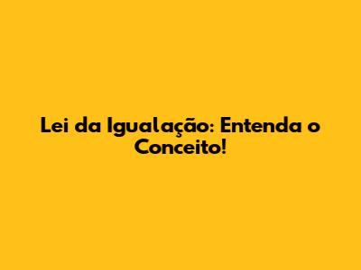 Lei da Igualação: Entenda o Conceito!