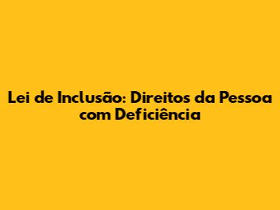 Lei de Inclusão: Direitos da Pessoa com Deficiência