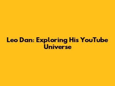 Leo Dan: Exploring His YouTube Universe