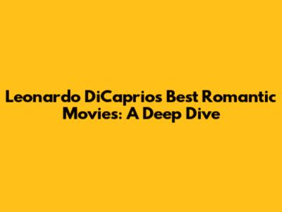 Leonardo DiCaprio's Best Romantic Movies: A Deep Dive