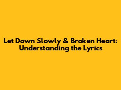Let Down Slowly & Broken Heart: Understanding the Lyrics