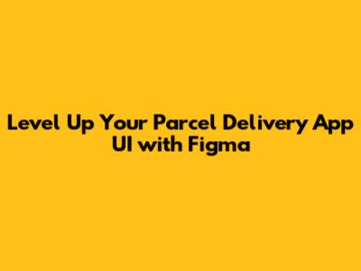 Level Up Your Parcel Delivery App UI with Figma