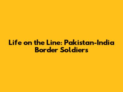 Life on the Line: Pakistan-India Border Soldiers