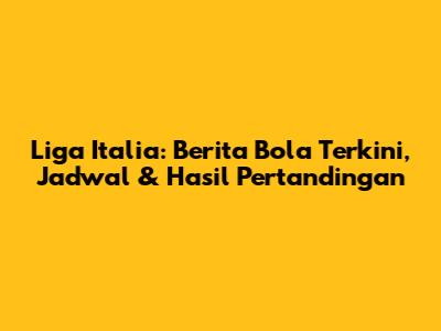 Liga Italia: Berita Bola Terkini, Jadwal & Hasil Pertandingan