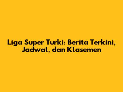 Liga Super Turki: Berita Terkini, Jadwal, dan Klasemen