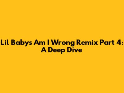 Lil Baby's 'Am I Wrong' Remix Part 4: A Deep Dive