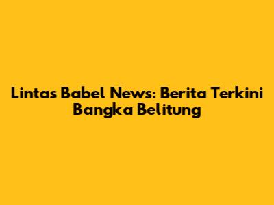 Lintas Babel News: Berita Terkini Bangka Belitung