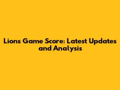 Lions Game Score: Latest Updates and Analysis