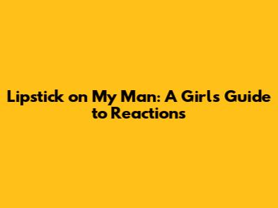 Lipstick on My Man: A Girl's Guide to Reactions