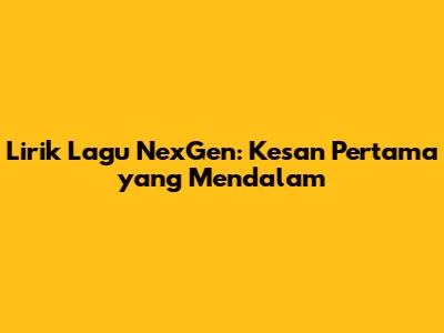Lirik Lagu NexGen: Kesan Pertama yang Mendalam