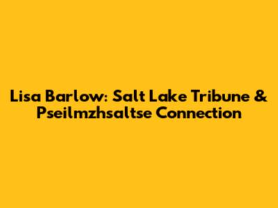 Lisa Barlow: Salt Lake Tribune & Pseilmzhsaltse Connection