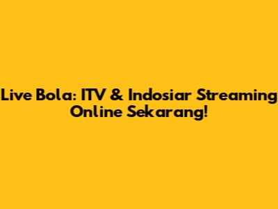 Live Bola: ITV & Indosiar Streaming Online Sekarang!