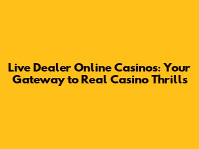 Live Dealer Online Casinos: Your Gateway to Real Casino Thrills