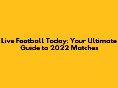 Live Football Today: Your Ultimate Guide to 2022 Matches