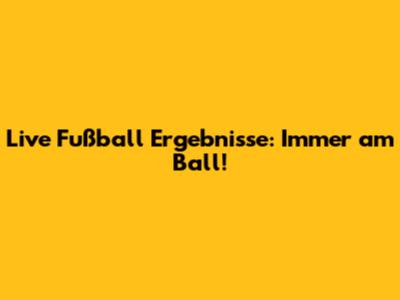 Live Fußball Ergebnisse: Immer am Ball!