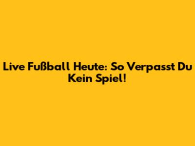 Live Fußball Heute: So Verpasst Du Kein Spiel!