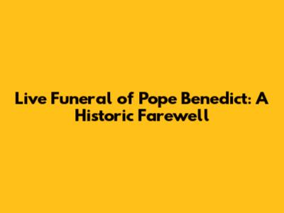 Live Funeral of Pope Benedict: A Historic Farewell