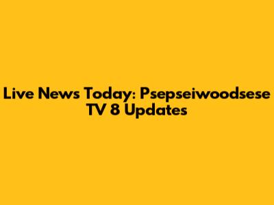 Live News Today: Psepseiwoodsese TV 8 Updates
