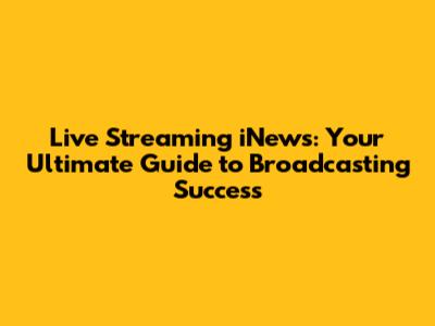Live Streaming iNews: Your Ultimate Guide to Broadcasting Success