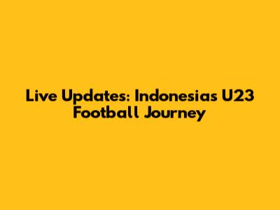Live Updates: Indonesia's U23 Football Journey