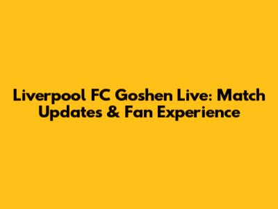 Liverpool FC Goshen Live: Match Updates & Fan Experience