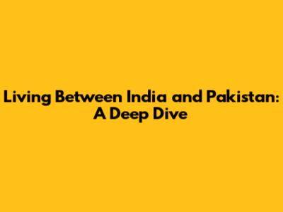 Living Between India and Pakistan: A Deep Dive