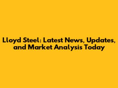 Lloyd Steel: Latest News, Updates, and Market Analysis Today