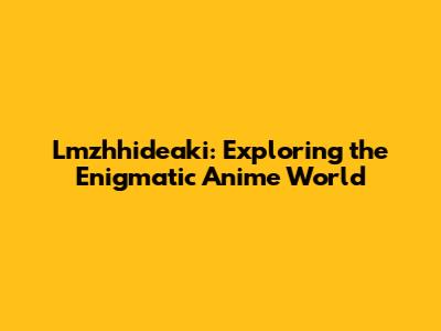 Lmzhhideaki: Exploring the Enigmatic Anime World