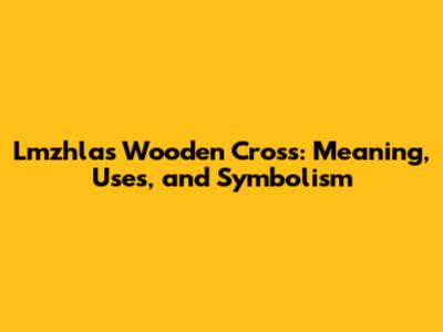 Lmzhlas Wooden Cross: Meaning, Uses, and Symbolism
