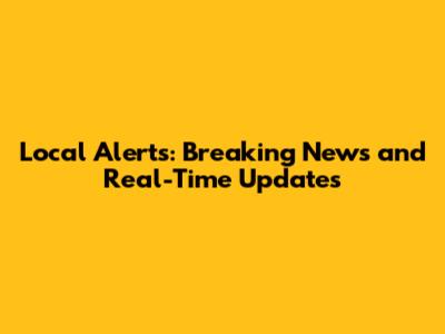 Local Alerts: Breaking News and Real-Time Updates