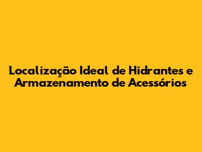 Localização Ideal de Hidrantes e Armazenamento de Acessórios