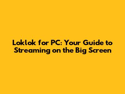 Loklok for PC: Your Guide to Streaming on the Big Screen