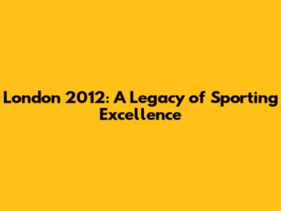 London 2012: A Legacy of Sporting Excellence