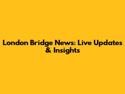 London Bridge News: Live Updates & Insights