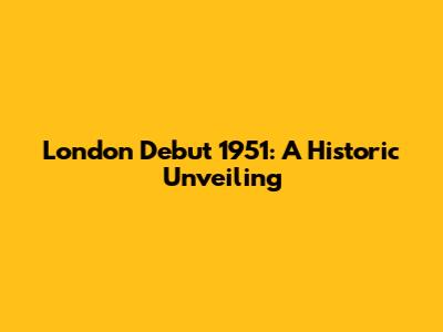 London Debut 1951: A Historic Unveiling