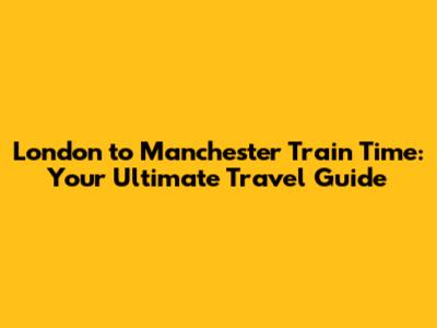 London to Manchester Train Time: Your Ultimate Travel Guide