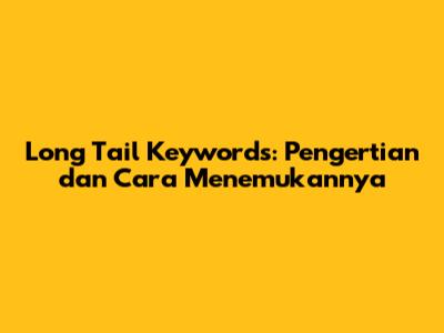 Long Tail Keywords: Pengertian dan Cara Menemukannya