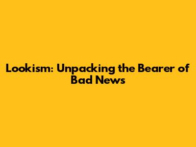 Lookism: Unpacking the Bearer of Bad News