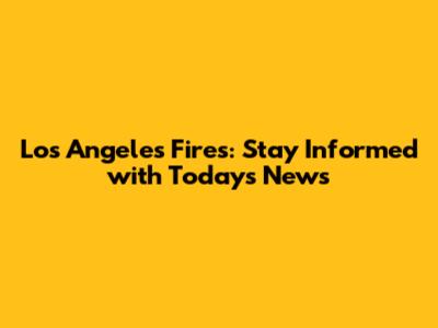 Los Angeles Fires: Stay Informed with Today's News