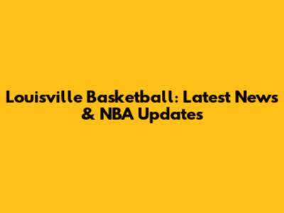 Louisville Basketball: Latest News & NBA Updates