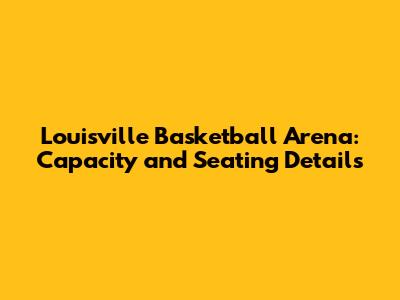 Louisville Basketball Arena: Capacity and Seating Details