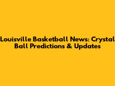 Louisville Basketball News: Crystal Ball Predictions & Updates
